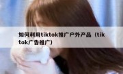 如何利用tiktok推广户外产品（tiktok广告推广）