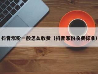 抖音涨粉一般怎么收费（抖音涨粉收费标准）