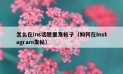 怎么在ins话题里发帖子（如何在instagram发帖）