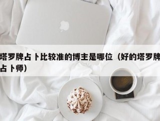 塔罗牌占卜比较准的博主是哪位(好的塔罗牌占卜师)