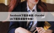 facebook下载安卓版（Facebook下载安卓版中文版）