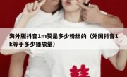 海外版抖音1m赞是多少粉丝的（外国抖音1k等于多少播放量）