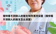 推特看不到别人的推文如何更改设置（推特看不到别人的推文怎么设置）