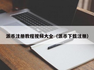 派币注册教程视频大全（派币下载注册）