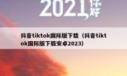 抖音tiktok国际版下载（抖音tiktok国际版下载安卓2023）