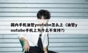 国内手机油管youtube怎么上（油管youtube手机上为什么不支持?）