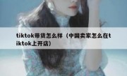 tiktok带货怎么样（中国卖家怎么在tiktok上开店）