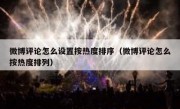 微博评论怎么设置按热度排序（微博评论怎么按热度排列）