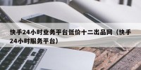 快手24小时业务平台低价十二出品网（快手24小时服务平台）