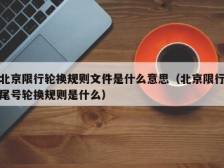 北京限行轮换规则文件是什么意思（北京限行尾号轮换规则是什么）