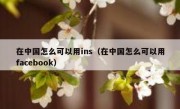 在中国怎么可以用ins（在中国怎么可以用facebook）