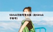 tiktok万粉号多少钱（出tiktok千粉号）
