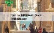 twitter最新版2021（Twitter最新版app）