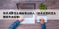 快手点赞怎么删除赞过的人（快手点赞的怎么删除开关在哪）