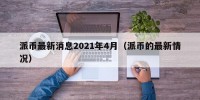 派币最新消息2021年4月（派币的最新情况）
