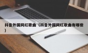 抖音外国网红歌曲（抖音外国网红歌曲有哪些）