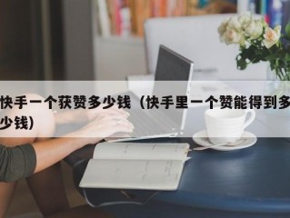 快手一个获赞多少钱（快手里一个赞能得到多少钱）