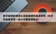 快手收到的赞赏小花能提现吗是真的吗（快手作品被赞赏一朵小花要感谢他点）