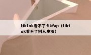 tiktok看不了fikfap（tiktok看不了别人主页）