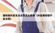 国际版抖音无法点赞怎么回事（抖音国际版不能点赞）