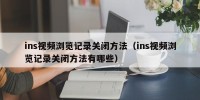 ins视频浏览记录关闭方法（ins视频浏览记录关闭方法有哪些）