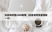 抖音如何涨1000粉呢（抖音如何快速涨粉一千）