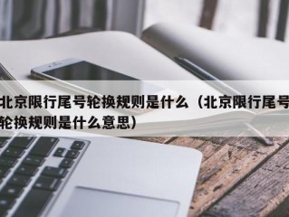 北京限行尾号轮换规则是什么（北京限行尾号轮换规则是什么意思）