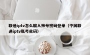 联通iptv怎么输入账号密码登录（中国联通iptv账号密码）