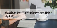 dy业务24小时下单平台低价一元一百粉（dy价格）
