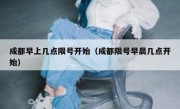 成都早上几点限号开始（成都限号早晨几点开始）