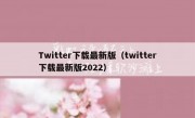 Twitter下载最新版（twitter下载最新版2022）