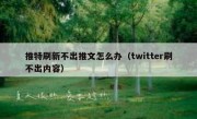 推特刷新不出推文怎么办（twitter刷不出内容）
