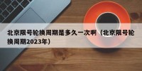 北京限号轮换周期是多久一次啊（北京限号轮换周期2023年）