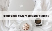 推特增加粉丝怎么操作（推特如何快速增粉）