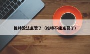 推特没法点赞了（推特不能点赞了）