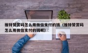 推特赞赏码怎么用微信支付的钱（推特赞赏码怎么用微信支付的钱呢）