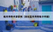 皓月传奇手游官网（贪玩蓝月传奇甄子丹版）