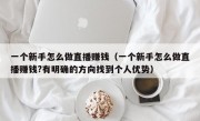 一个新手怎么做直播赚钱（一个新手怎么做直播赚钱?有明确的方向找到个人优势）