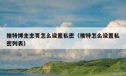 推特博主主页怎么设置私密（推特怎么设置私密列表）