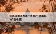 tiktok怎么开通广告账户（tiktok广告收费）