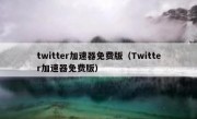 twitter加速器免费版（Twitter加速器免费版）