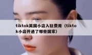 tiktok英国小店入驻费用（tiktok小店开通了哪些国家）