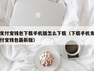 支付宝钱包下载手机版怎么下载（下载手机支付宝钱包最新版）