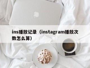 ins播放记录（instagram播放次数怎么算）