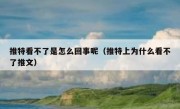 推特看不了是怎么回事呢（推特上为什么看不了推文）