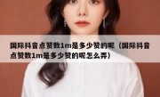 国际抖音点赞数1m是多少赞的呢（国际抖音点赞数1m是多少赞的呢怎么弄）