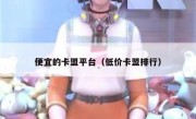 便宜的卡盟平台（低价卡盟排行）