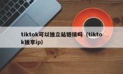 tiktok可以独立站链接吗（tiktok独享ip）