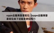oppo云服务登录定位（oppo云服务登录定位关了还能定到位吗?）