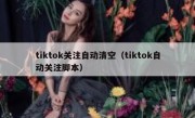 tiktok关注自动清空（tiktok自动关注脚本）
